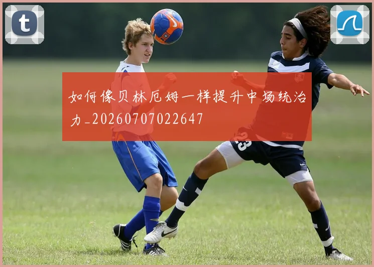 如何像贝林厄姆一样提升中场统治力_20260707022647