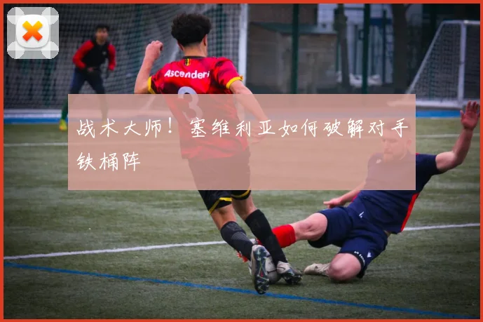 战术大师！塞维利亚如何破解对手铁桶阵
