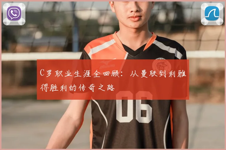 C罗职业生涯全回顾：从曼联到利雅得胜利的传奇之路