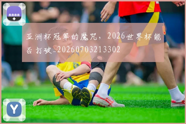亚洲杯冠军的魔咒，2026世界杯能否打破_20260703213302
