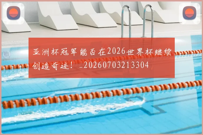 亚洲杯冠军能否在2026世界杯继续创造奇迹!_20260703213304