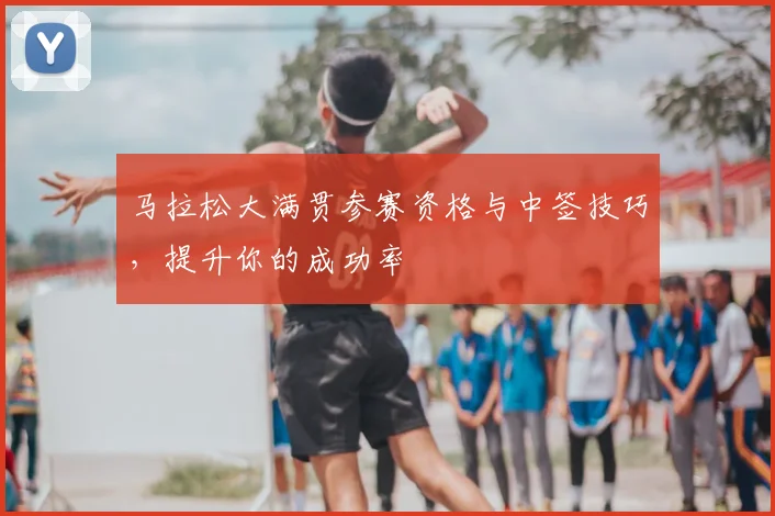 马拉松大满贯参赛资格与中签技巧,提升你的成功率
