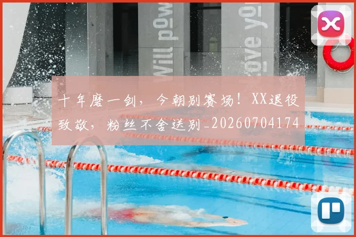 十年磨一剑，今朝别赛场！XX退役致敬，粉丝不舍送别_20260704174428