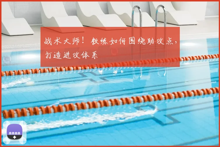 战术大师！教练如何围绕助攻点，打造进攻体系
