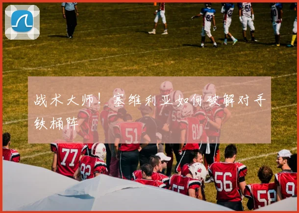 战术大师！塞维利亚如何破解对手铁桶阵
