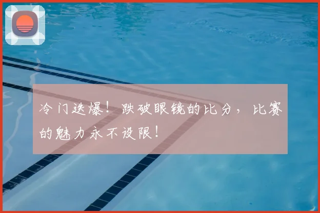 冷门迭爆！跌破眼镜的比分，比赛的魅力永不设限！
