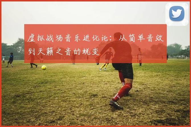 虚拟战场音乐进化论：从简单音效到天籁之音的蜕变
