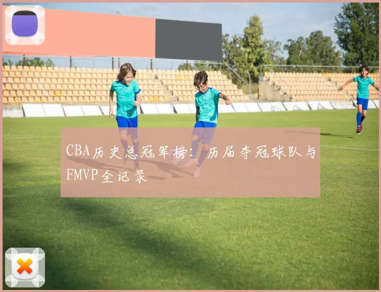 CBA历史总冠军榜：历届夺冠球队与FMVP全记录