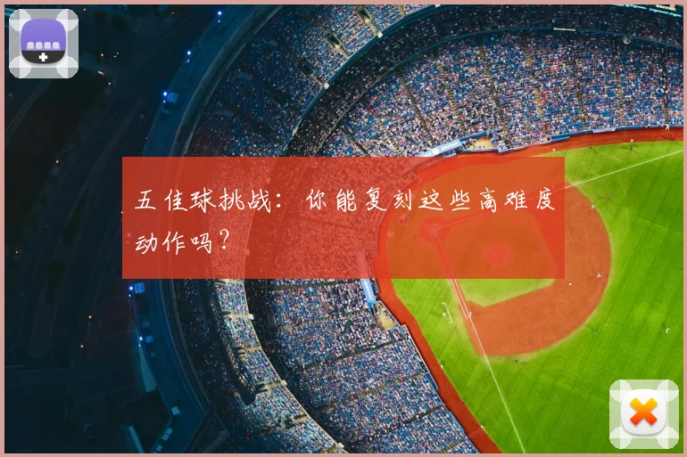 五佳球挑战：你能复刻这些高难度动作吗？