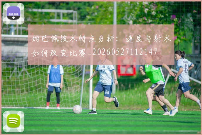 姆巴佩技术特点分析:速度与射术如何改变比赛_20260527112147
