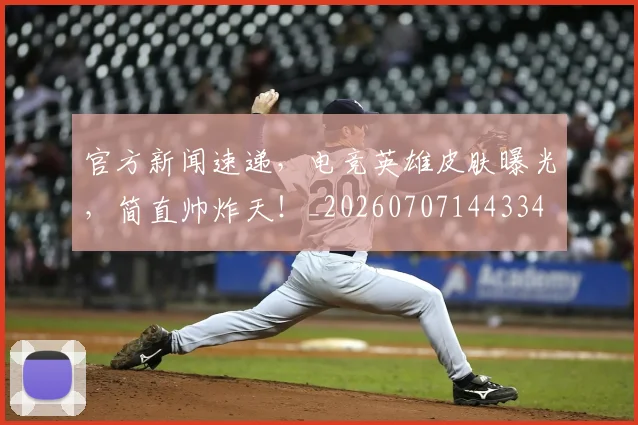 官方新闻速递，电竞英雄皮肤曝光，简直帅炸天！_20260707144334