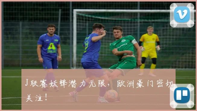 J联赛妖锋潜力无限,欧洲豪门密切关注!