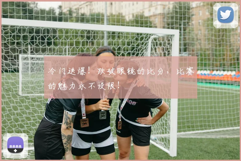 冷门迭爆!跌破眼镜的比分,比赛的魅力永不设限!