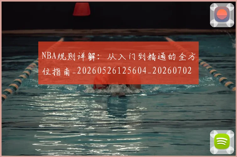 NBA规则详解:从入门到精通的全方位指南_20260526125604_20260702165934