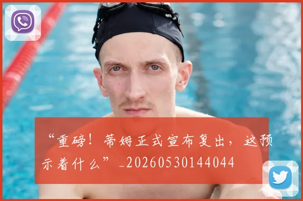 “重磅！蒂姆正式宣布复出，这预示着什么”_20260530144044