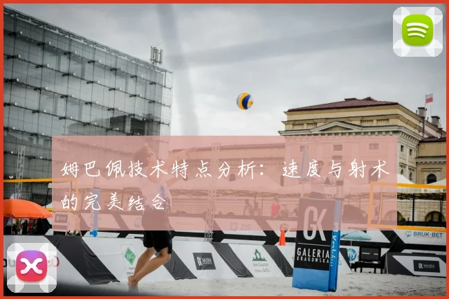 姆巴佩技术特点分析:速度与射术的完美结合
