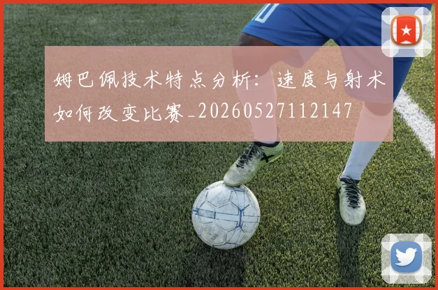 姆巴佩技术特点分析:速度与射术如何改变比赛_20260527112147