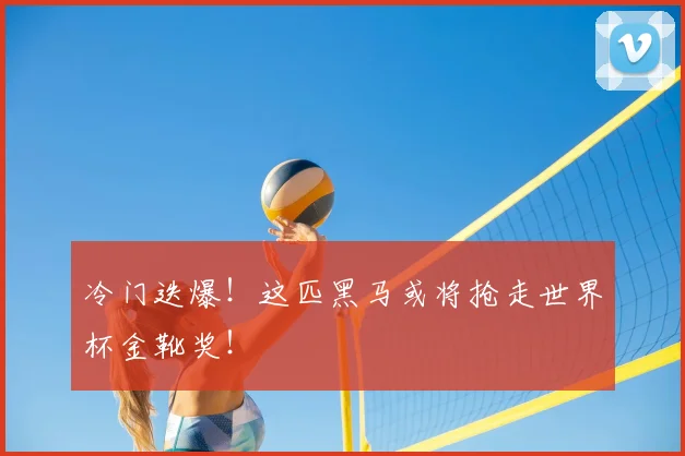 冷门迭爆！这匹黑马或将抢走世界杯金靴奖！
