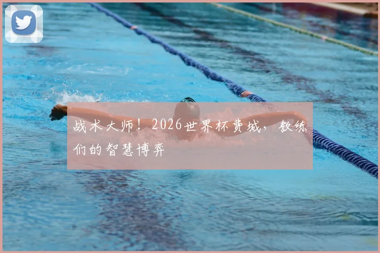 战术大师!2026世界杯费城,教练们的智慧博弈