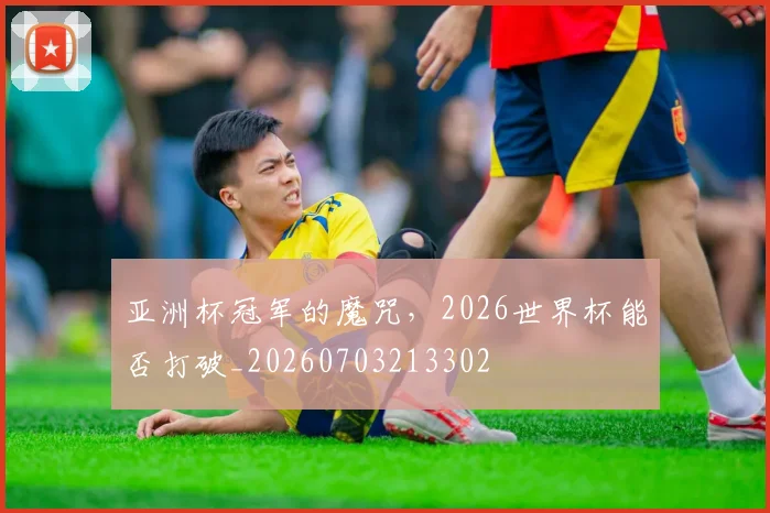 亚洲杯冠军的魔咒，2026世界杯能否打破_20260703213302