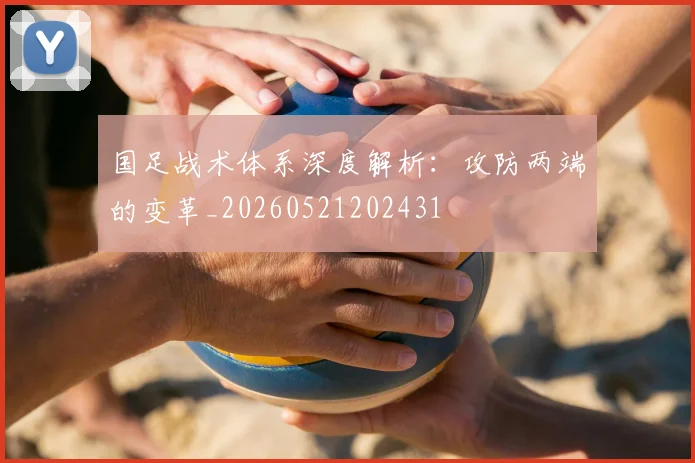 国足战术体系深度解析：攻防两端的变革_20260521202431