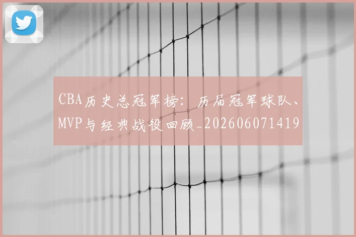 CBA历史总冠军榜：历届冠军球队、MVP与经典战役回顾_20260607141925_20260702035517