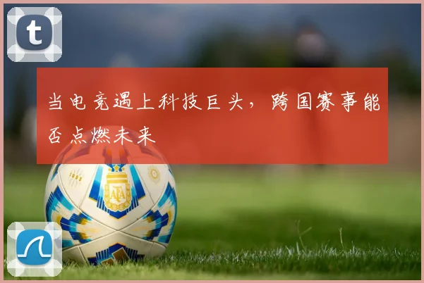 当电竞遇上科技巨头，跨国赛事能否点燃未来