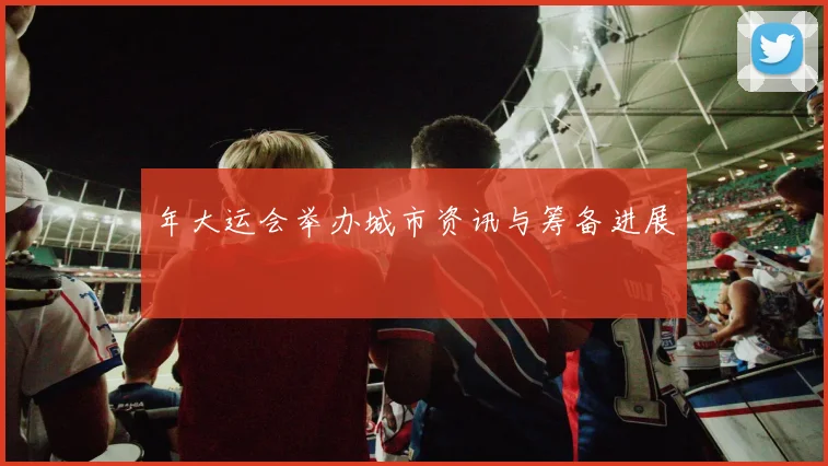 年大运会举办城市资讯与筹备进展