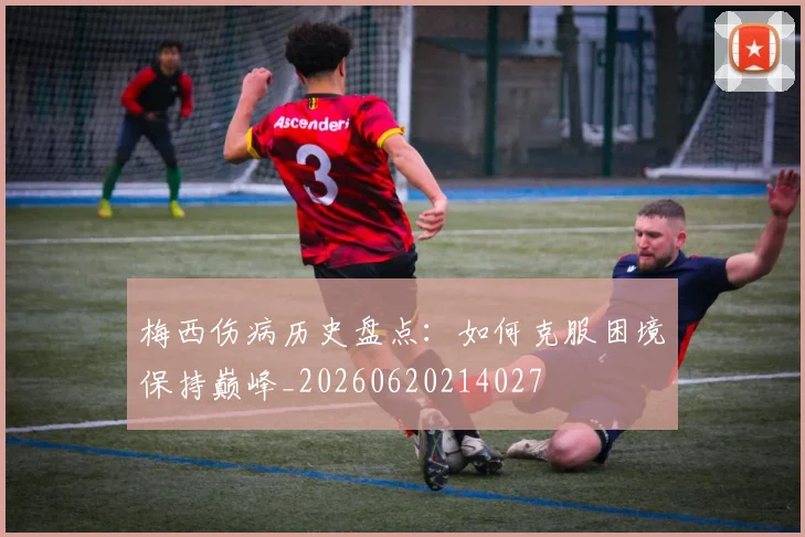 梅西伤病历史盘点:如何克服困境保持巅峰_20260620214027
