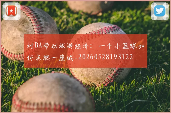 村BA带动旅游经济:一个小篮球如何点燃一座城_20260528193122