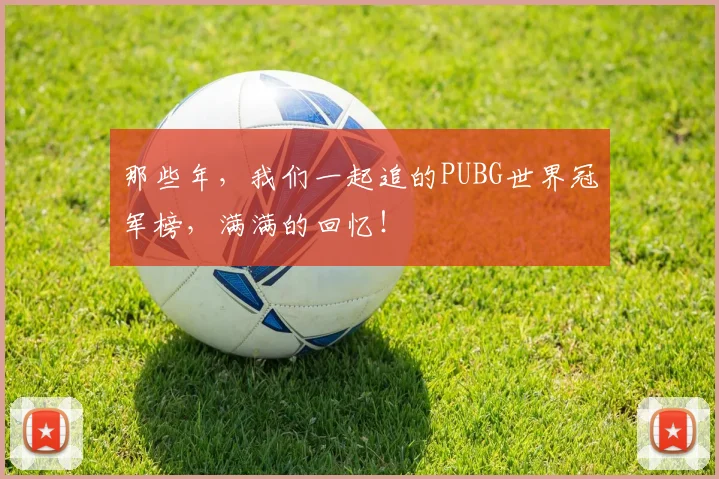 那些年，我们一起追的PUBG世界冠军榜，满满的回忆！