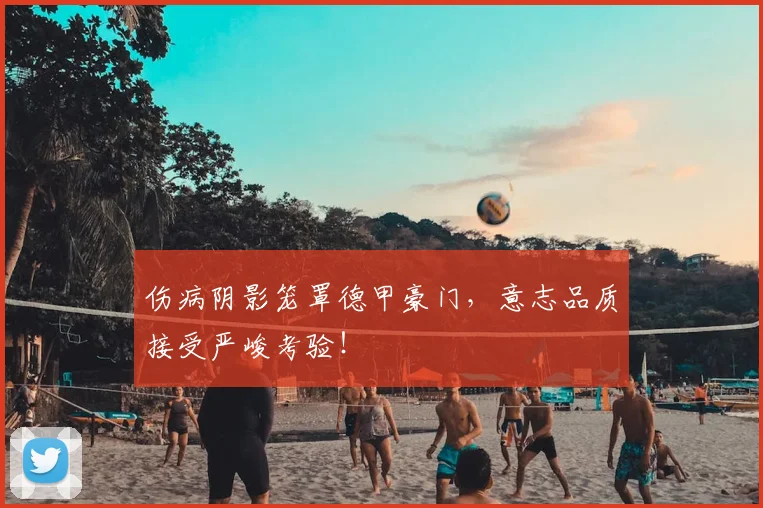伤病阴影笼罩德甲豪门，意志品质接受严峻考验！