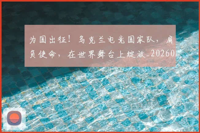 为国出征！乌克兰电竞国家队，肩负使命，在世界舞台上绽放_20260531151608
