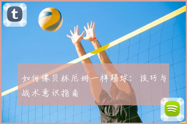 如何像贝林厄姆一样踢球：技巧与战术意识指南