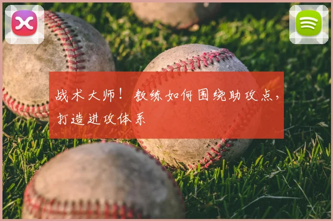 战术大师！教练如何围绕助攻点，打造进攻体系