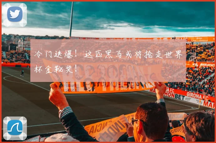 冷门迭爆！这匹黑马或将抢走世界杯金靴奖！