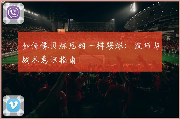 如何像贝林厄姆一样踢球：技巧与战术意识指南