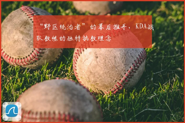 “野区统治者”的幕后推手，KDA战队教练的独特执教理念